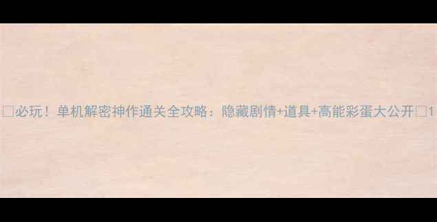 必玩单机解密神作通关全攻略隐藏剧情道具高能彩蛋大公开