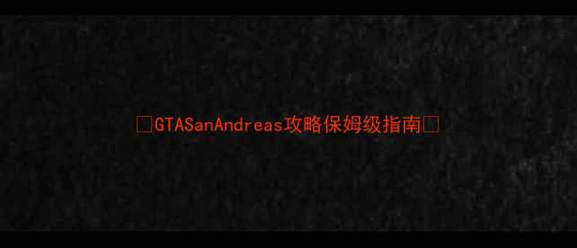 GTASanAndreas攻略保姆级指南-独游乐园 GTASanAndreas攻略保姆级指南