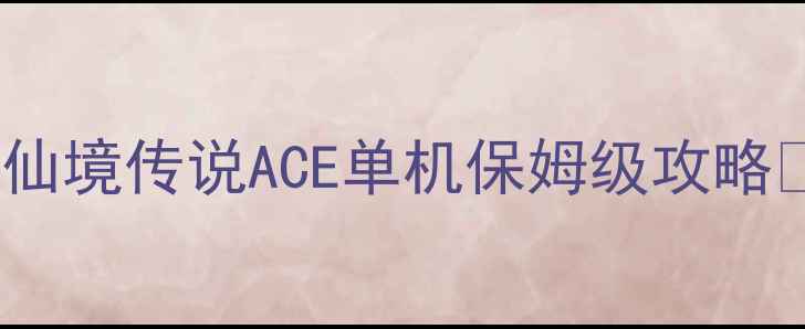 仙境传说ACE单机保姆级攻略-独游乐园 仙境传说ACE单机保姆级攻略