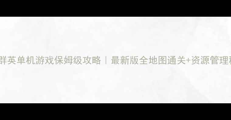 傲视群英单机游戏保姆级攻略最新版全地图通关资源管理秘籍