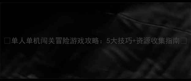 单人单机闯关冒险游戏攻略5大技巧资源收集指南