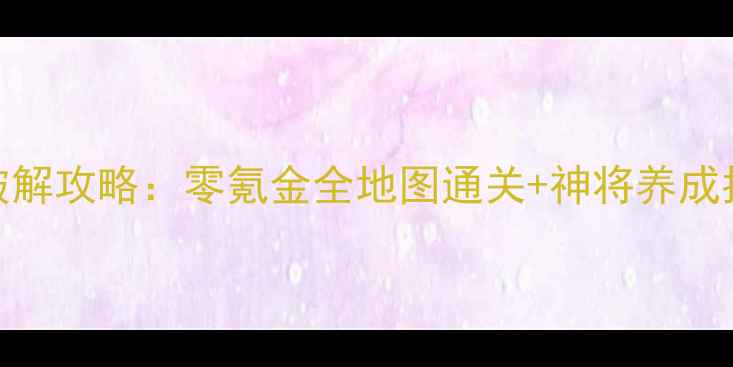单机三国卡牌战破解攻略零氪金全地图通关神将养成指南附资源分享