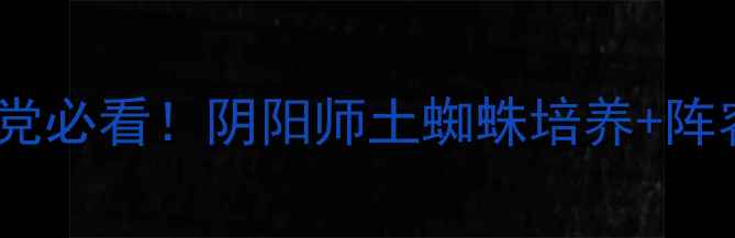 土蜘蛛全攻略平民党必看阴阳师土蜘蛛培养阵容搭配御魂平民方案