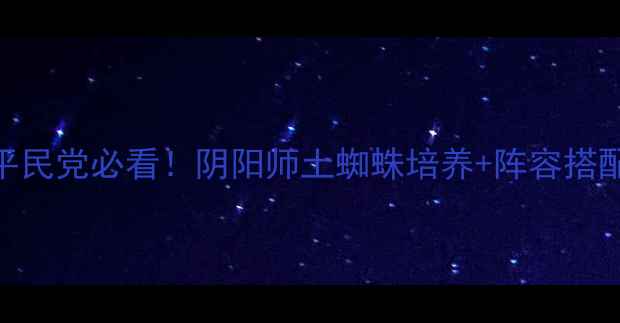 土蜘蛛全攻略平民党必看阴阳师土蜘蛛培养阵容搭配御魂平民方案