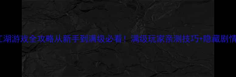 大型单机江湖游戏全攻略从新手到满级必看满级玩家亲测技巧隐藏剧情防沉迷指南