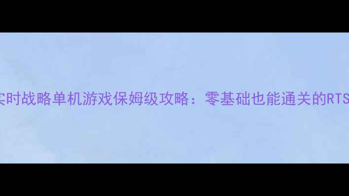 大型实时战略单机游戏保姆级攻略零基础也能通关的RTS秘籍
