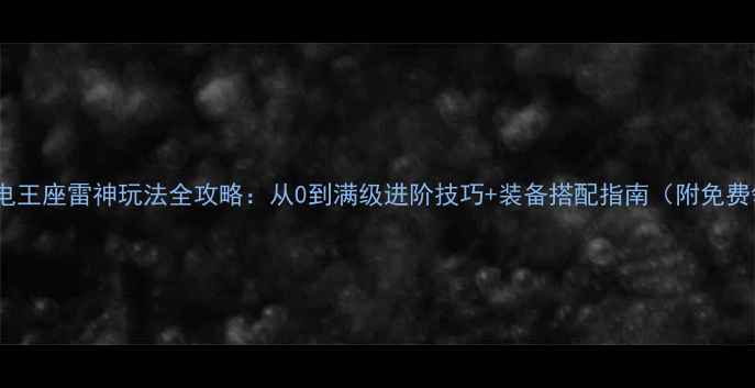 新手必看雷电王座雷神玩法全攻略从0到满级进阶技巧装备搭配指南附免费领取攻略包