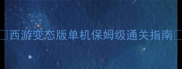 西游变态版单机保姆级通关指南-独游乐园 西游变态版单机保姆级通关指南