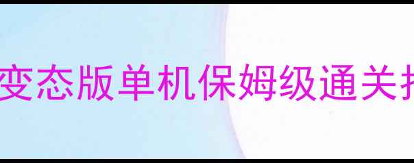 西游变态版单机保姆级通关指南-独游乐园 西游变态版单机保姆级通关指南